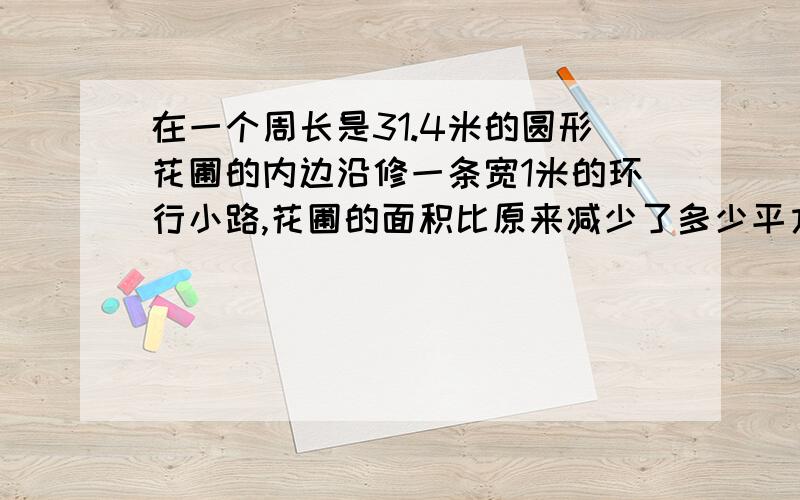 在一个周长是31.4米的圆形花圃的内边沿修一条宽1米的环行小路,花圃的面积比原来减少了多少平方米?