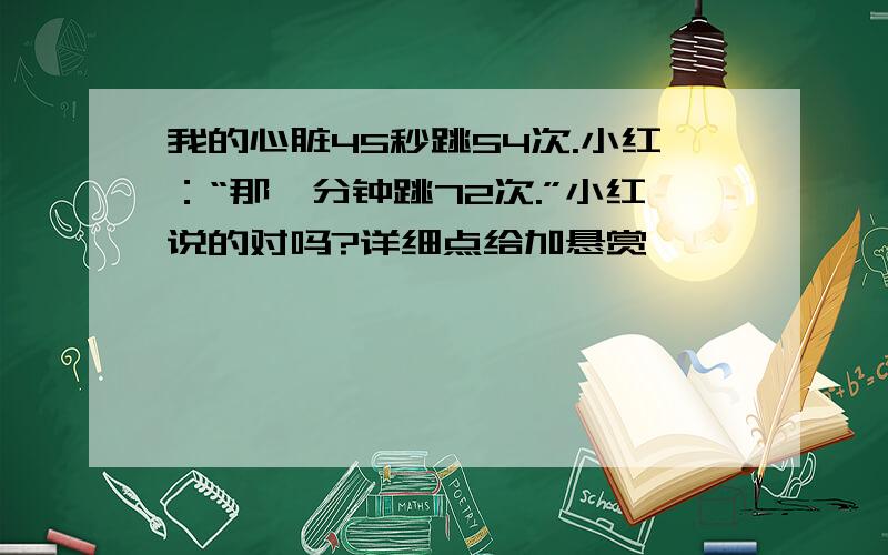 我的心脏45秒跳54次.小红：“那一分钟跳72次.”小红说的对吗?详细点给加悬赏