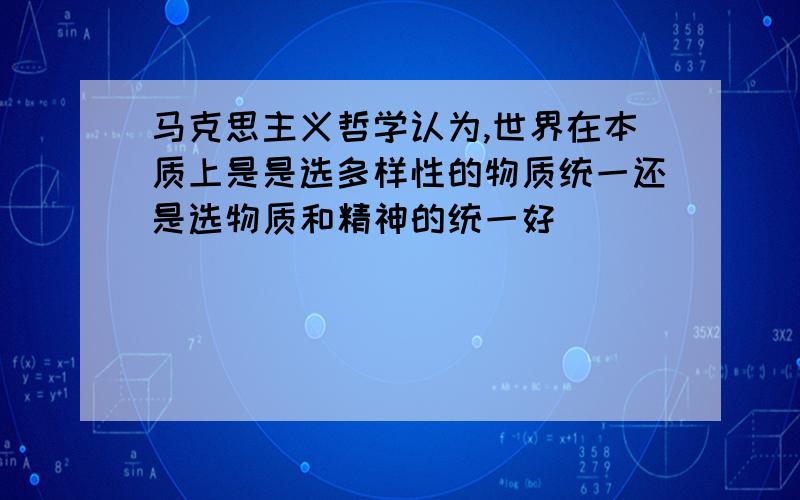 马克思主义哲学认为,世界在本质上是是选多样性的物质统一还是选物质和精神的统一好