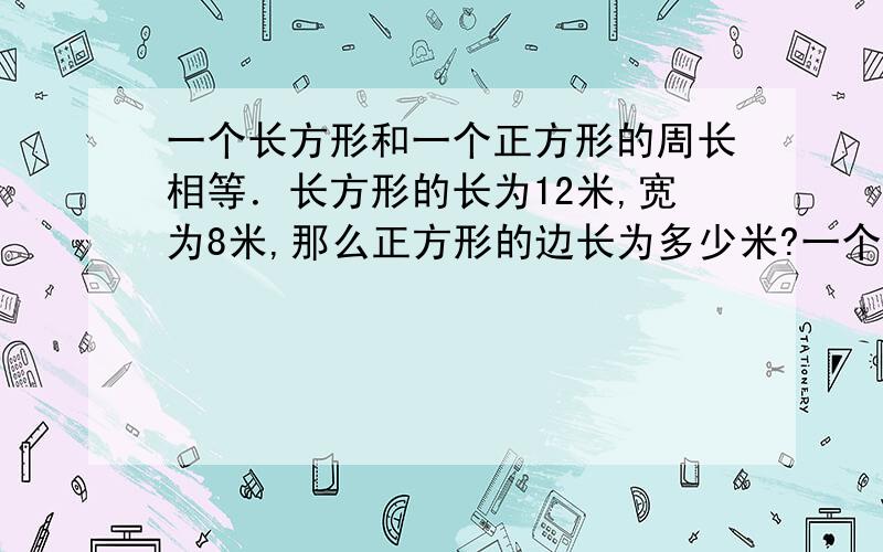 一个长方形和一个正方形的周长相等．长方形的长为12米,宽为8米,那么正方形的边长为多少米?一个长方形和一个正方形的周长相等．长方形的长为12米,宽为8米,那么正方形的边长为多少米?我