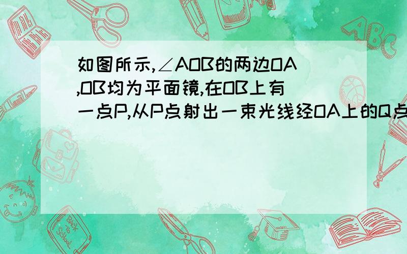 如图所示,∠AOB的两边OA,OB均为平面镜,在OB上有一点P,从P点射出一束光线经OA上的Q点反射光线OR恰好与OB平行.已知∠AOB=50°,求∠QPB