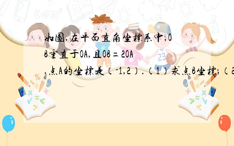 如图,在平面直角坐标系中,OB垂直于OA,且OB=2OA,点A的坐标是（-1,2）.（1）求点B坐标；（2）求过点A,O,B的抛物线的解析式；（2）连接AB,在（2）中的抛物线上求出点P,使得S三角形ABP=S三角形ABO.图