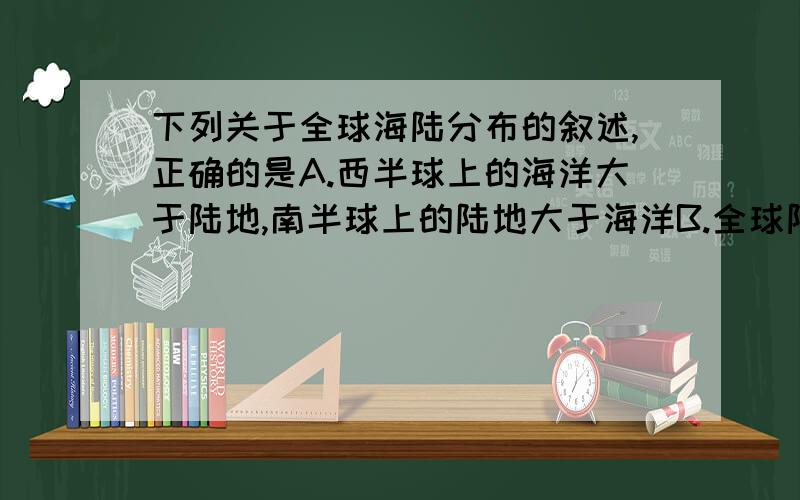 下列关于全球海陆分布的叙述,正确的是A.西半球上的海洋大于陆地,南半球上的陆地大于海洋B.全球陆地面积为海洋面积的两倍多C.全球的海洋被陆地分割成四大洋,它们彼此相连D.四大洋均位