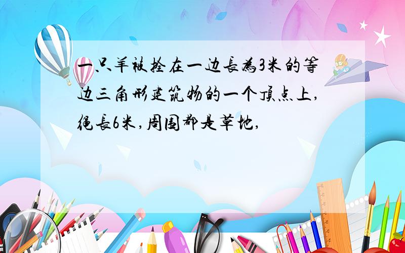 一只羊被拴在一边长为3米的等边三角形建筑物的一个顶点上,绳长6米,周围都是草地,