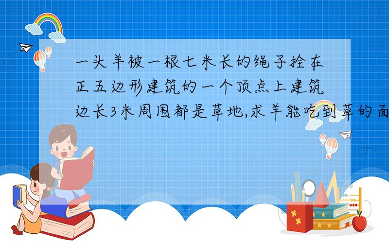 一头羊被一根七米长的绳子拴在正五边形建筑的一个顶点上建筑边长3米周围都是草地,求羊能吃到草的面积多少π≈3