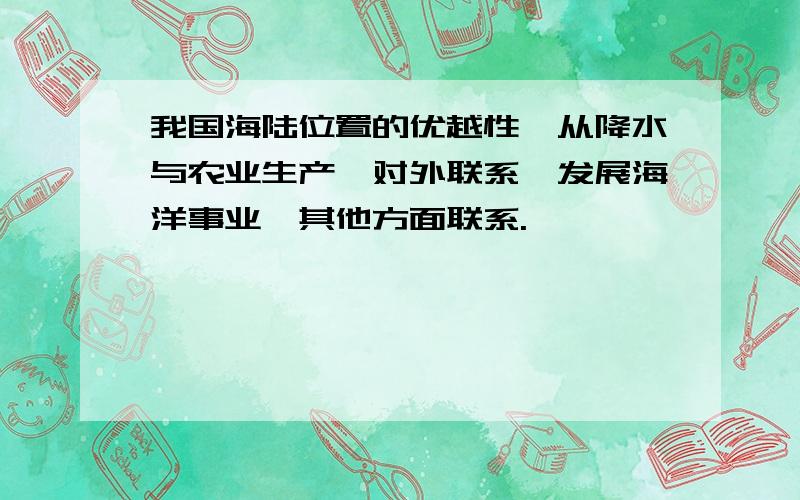 我国海陆位置的优越性,从降水与农业生产,对外联系,发展海洋事业,其他方面联系.