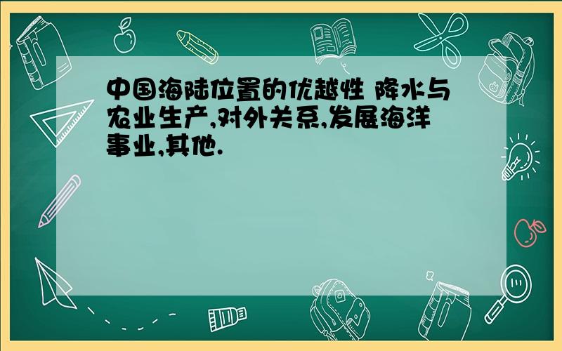 中国海陆位置的优越性 降水与农业生产,对外关系,发展海洋事业,其他.