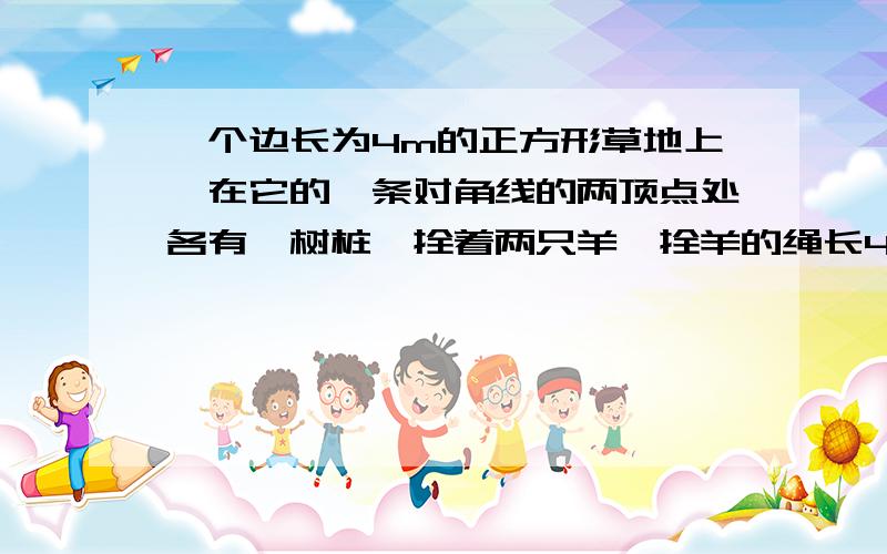 一个边长为4m的正方形草地上,在它的一条对角线的两顶点处各有一树桩,拴着两只羊,拴羊的绳长4米,求两只羊能同时吃草的面积?