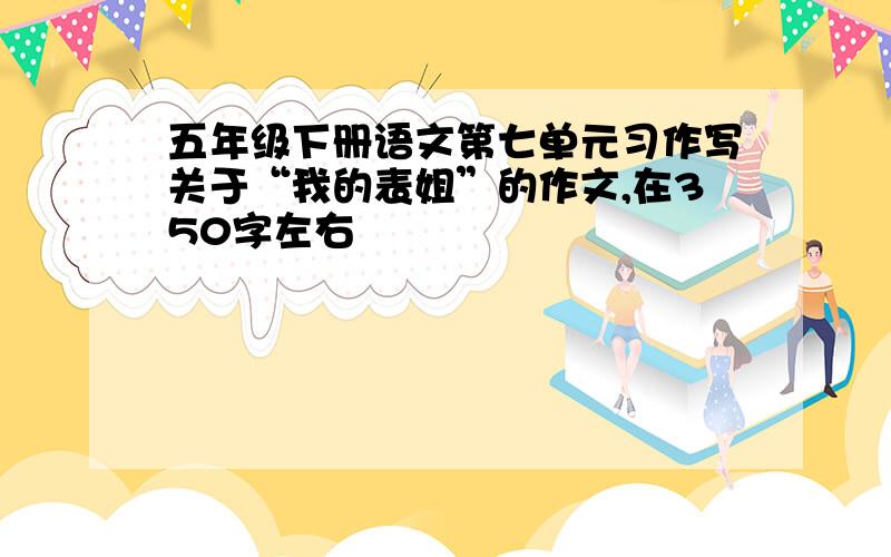 五年级下册语文第七单元习作写关于“我的表姐”的作文,在350字左右