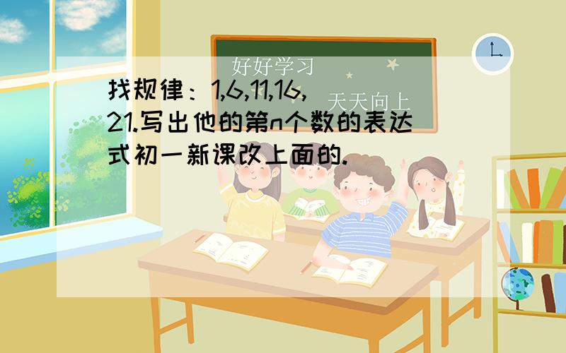 找规律：1,6,11,16,21.写出他的第n个数的表达式初一新课改上面的.