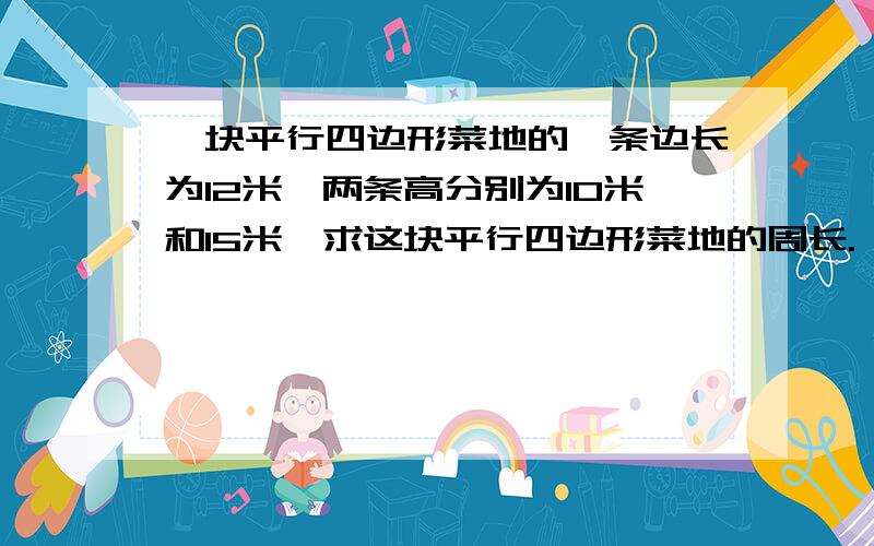 一块平行四边形菜地的一条边长为12米,两条高分别为10米和15米,求这块平行四边形菜地的周长.