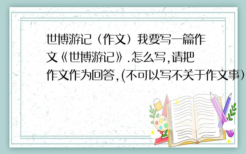 世博游记（作文）我要写一篇作文《世博游记》.怎么写,请把作文作为回答,(不可以写不关于作文事）如果好的话,我会加你们100分的!