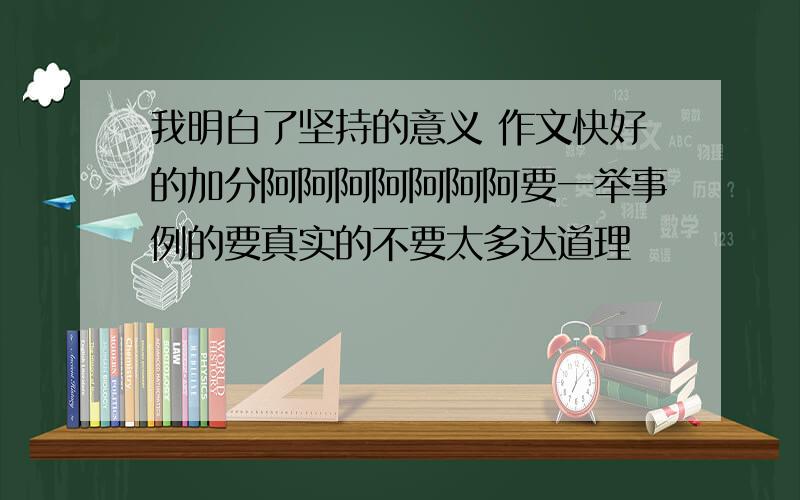 我明白了坚持的意义 作文快好的加分阿阿阿阿阿阿阿要一举事例的要真实的不要太多达道理