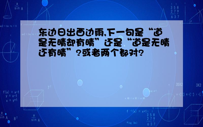 东边日出西边雨,下一句是“道是无晴却有晴”还是“道是无晴还有晴”?或者两个都对?