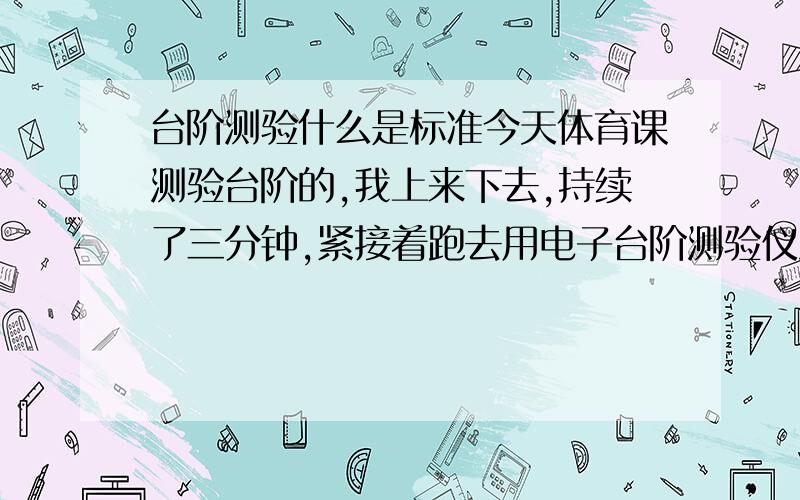 台阶测验什么是标准今天体育课测验台阶的,我上来下去,持续了三分钟,紧接着跑去用电子台阶测验仪测出来了,我是101的,不知道是好还是坏,有的同学就60左右,请指出越高越好还是越低越好,标