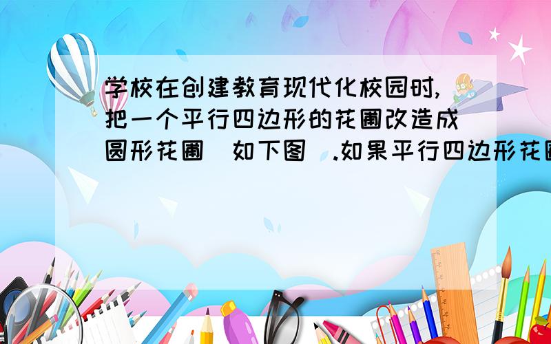 学校在创建教育现代化校园时,把一个平行四边形的花圃改造成圆形花圃(如下图).如果平行四边形花圃的面积是40平方米,那么圆形花圃的面积是多少平方米?请不要只写答案.