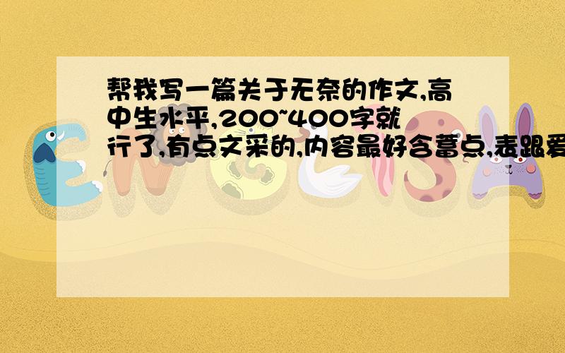 帮我写一篇关于无奈的作文,高中生水平,200~400字就行了,有点文采的,内容最好含蓄点,表跟爱情有关的,最好跟人生有关,最好是原创,好的话可以多加分……