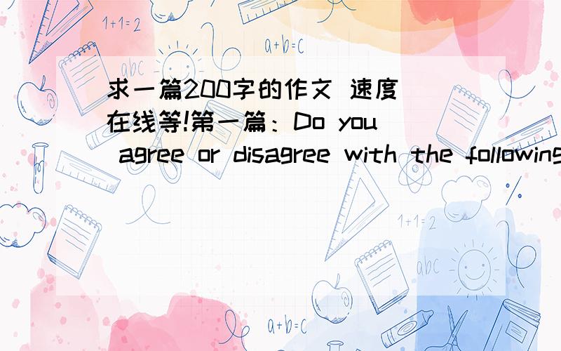 求一篇200字的作文 速度 在线等!第一篇：Do you agree or disagree with the following statement?Television has destoryed community among friends and family.Use specific reasons and examples to support your opinion. 第二篇： Do you agr