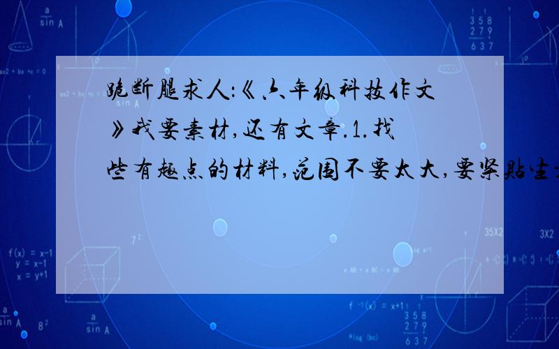 跪断腿求人：《六年级科技作文》我要素材,还有文章.1.找些有趣点的材料,范围不要太大,要紧贴生活实际我明天早晨7:00得到校，还得搞值日.所以得早点到学校,明天就得交了,可是我还没有写