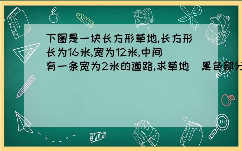 下图是一块长方形草地,长方形长为16米,宽为12米,中间有一条宽为2米的道路,求草地（黑色部分）的面积.