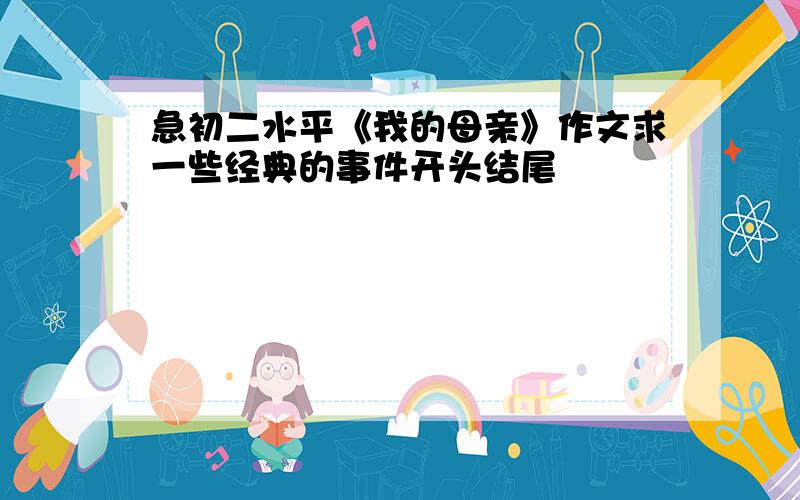 急初二水平《我的母亲》作文求一些经典的事件开头结尾