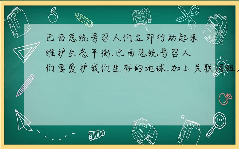 巴西总统号召人们立即行动起来维护生态平衡.巴西总统号召人们要爱护我们生存的地球.加上关联词组成一句话