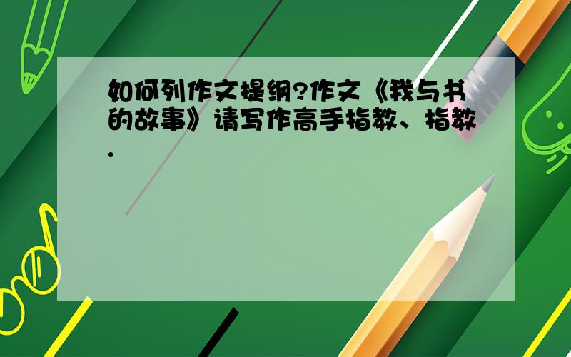 如何列作文提纲?作文《我与书的故事》请写作高手指教、指教.