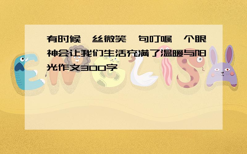 有时候一丝微笑一句叮嘱一个眼神会让我们生活充满了温暖与阳光作文300字