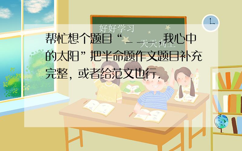 帮忙想个题目“___,我心中的太阳”把半命题作文题目补充完整, 或者给范文也行.