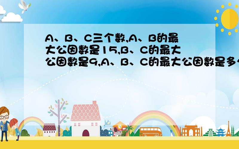 A、B、C三个数,A、B的最大公因数是15,B、C的最大公因数是9,A、B、C的最大公因数是多少?