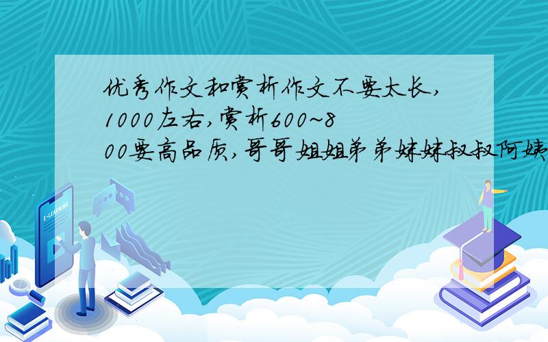 优秀作文和赏析作文不要太长,1000左右,赏析600~800要高品质,哥哥姐姐弟弟妹妹叔叔阿姨奶奶爷爷们一共凑出至少8篇优秀作文及赏析.不是作文也行，反正就是文章，优秀文章，最好是记叙文，