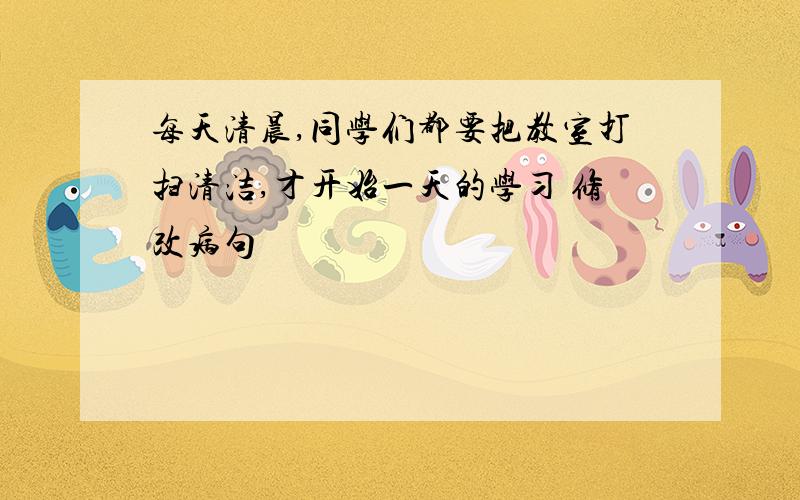 每天清晨,同学们都要把教室打扫清洁,才开始一天的学习 修改病句