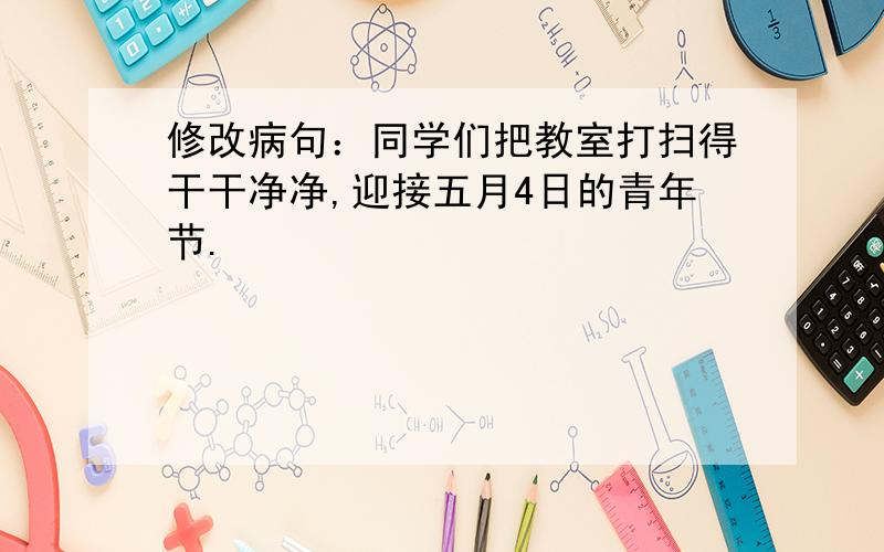 修改病句：同学们把教室打扫得干干净净,迎接五月4日的青年节.