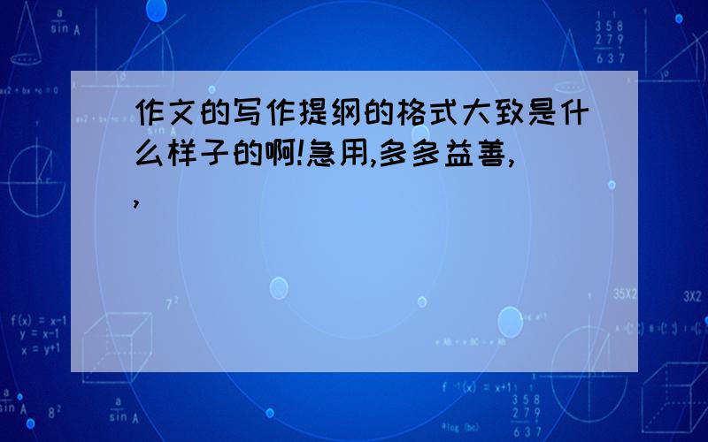 作文的写作提纲的格式大致是什么样子的啊!急用,多多益善,,