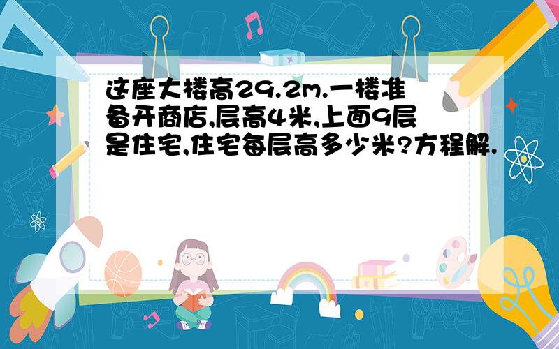 这座大楼高29.2m.一楼准备开商店,层高4米,上面9层是住宅,住宅每层高多少米?方程解.