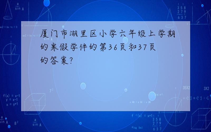 厦门市湖里区小学六年级上学期的寒假学伴的第36页和37页的答案?