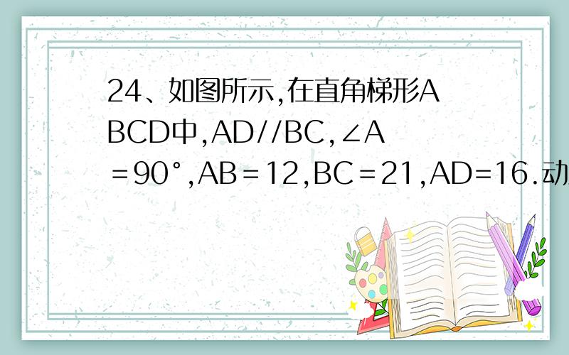 24、如图所示,在直角梯形ABCD中,AD//BC,∠A＝90°,AB＝12,BC＝21,AD=16.动点P从点B出发,沿射线BC的方向以每秒2个单位长的速度运动,动点Q同时从点A出发,在线段AD上以每秒1个单位长的速度向点D运动,当