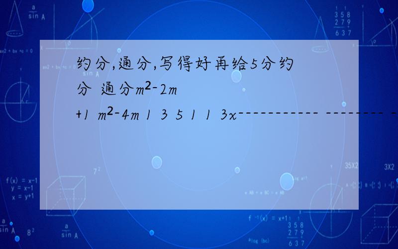 约分,通分,写得好再给5分约分 通分m²-2m+1 m²-4m 1 3 5 1 1 3x----------- -------- ----- ------ ------- ---- ----- -----1-m² 16-m² 2a²b,4ab²,64ac² x-1,x+1,x²-1那个写错了，通分第一个那个