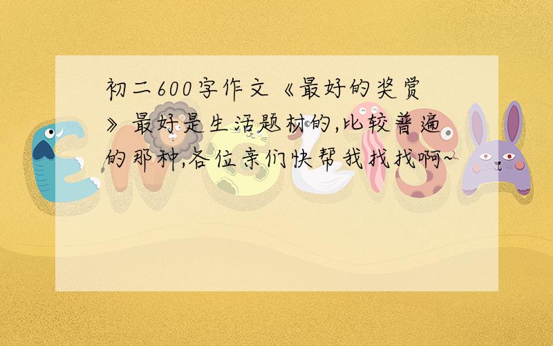 初二600字作文《最好的奖赏》最好是生活题材的,比较普遍的那种,各位亲们快帮我找找啊~