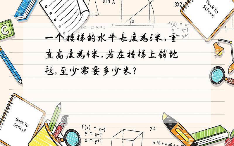 一个楼梯的水平长度为5米,垂直高度为4米,若在楼梯上铺地毯,至少需要多少米?