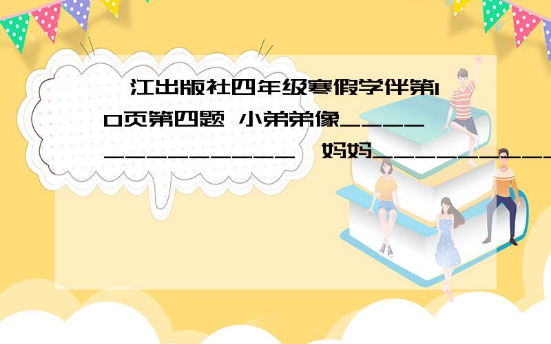 鹭江出版社四年级寒假学伴第10页第四题 小弟弟像_____________,妈妈___________.