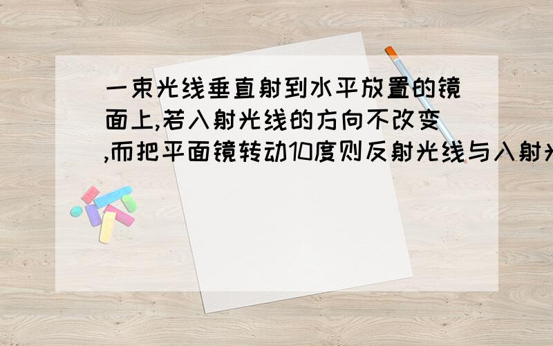 一束光线垂直射到水平放置的镜面上,若入射光线的方向不改变,而把平面镜转动10度则反射光线与入射光线的夹为多少