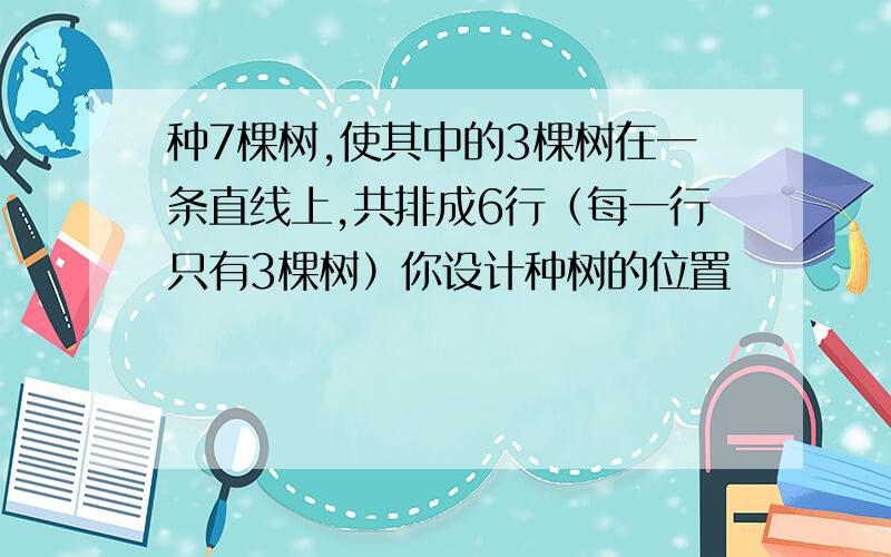 种7棵树,使其中的3棵树在一条直线上,共排成6行（每一行只有3棵树）你设计种树的位置