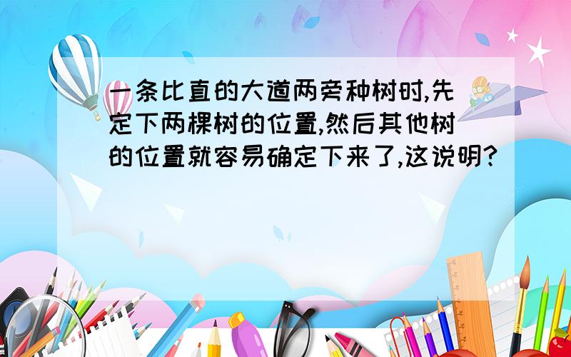 一条比直的大道两旁种树时,先定下两棵树的位置,然后其他树的位置就容易确定下来了,这说明?