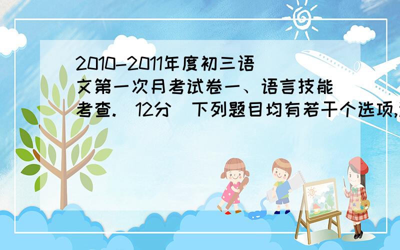 2010-2011年度初三语文第一次月考试卷一、语言技能考查.（12分）下列题目均有若干个选项,选择其中符合题意的一项,将序号填在括号内,每题3分.1.请选出下列词语中加点字注音有误的一项（ C