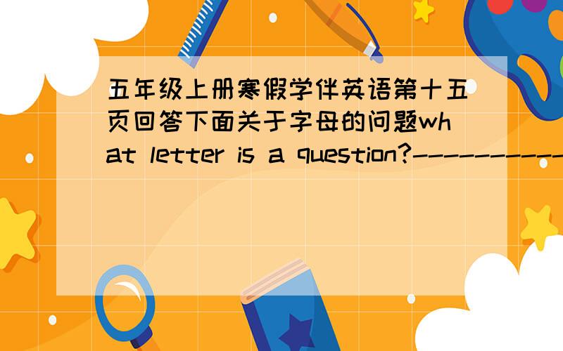 五年级上册寒假学伴英语第十五页回答下面关于字母的问题what letter is a question?-----------what letter is a drink?----------what letter is a part of the face?-----------what letter is an insect?-----------what letter is a vege