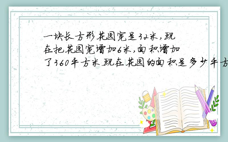 一块长方形花园宽是32米,现在把花园宽增加6米,面积增加了360平方米.现在花园的面积是多少平方米?