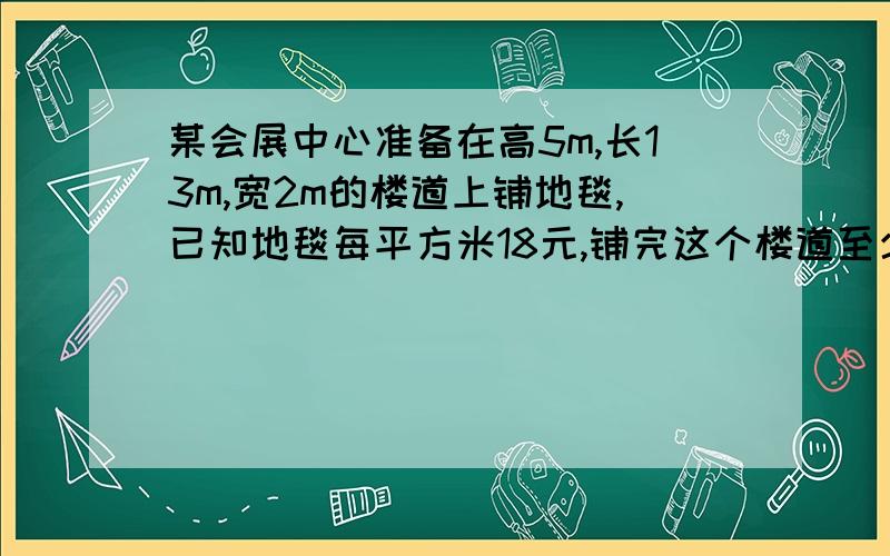 某会展中心准备在高5m,长13m,宽2m的楼道上铺地毯,已知地毯每平方米18元,铺完这个楼道至少要好多钱?关于勾股定理