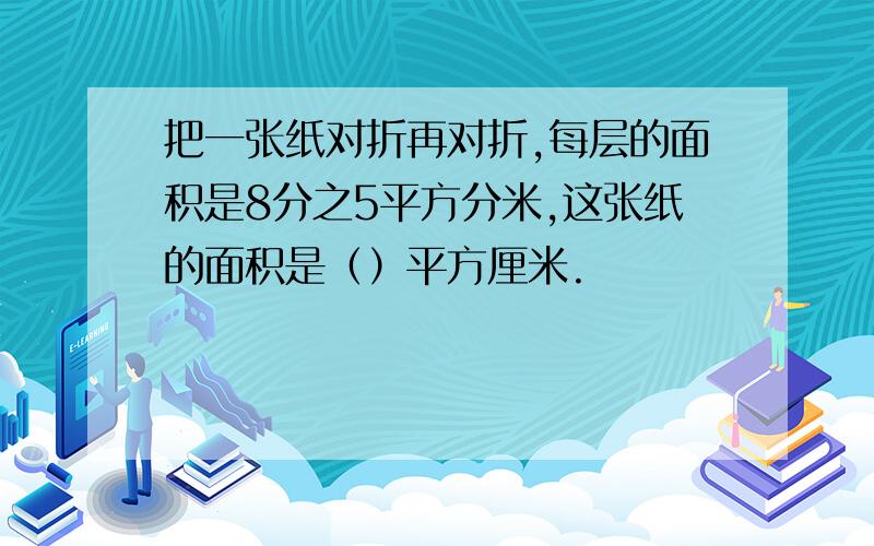 把一张纸对折再对折,每层的面积是8分之5平方分米,这张纸的面积是（）平方厘米.