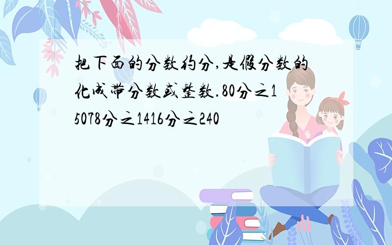 把下面的分数约分,是假分数的化成带分数或整数.80分之15078分之1416分之240